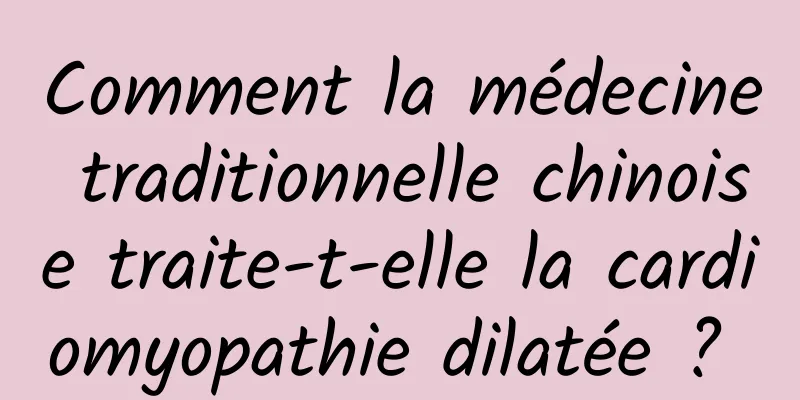 Comment la médecine traditionnelle chinoise traite-t-elle la cardiomyopathie dilatée ? 