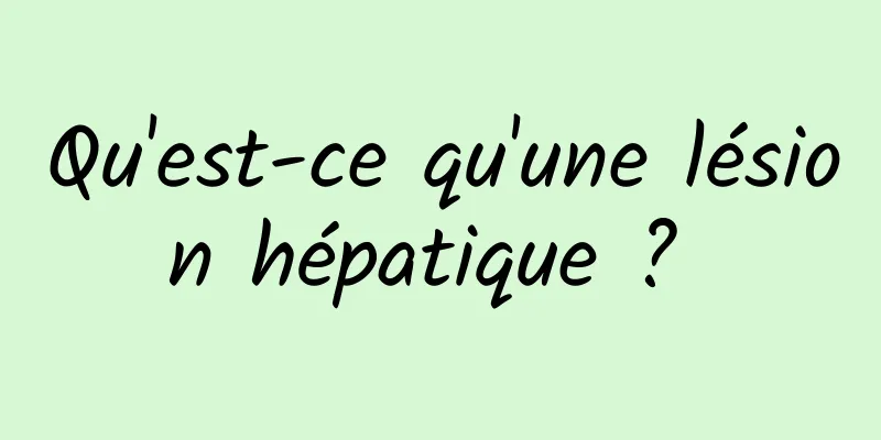 Qu'est-ce qu'une lésion hépatique ? 