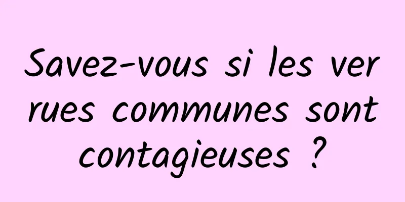 Savez-vous si les verrues communes sont contagieuses ? 