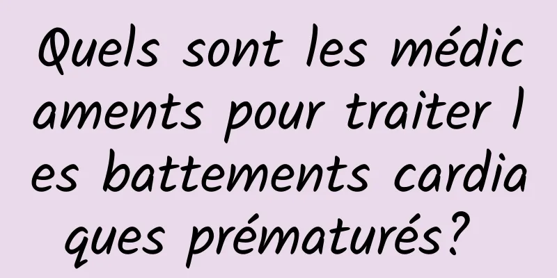 Quels sont les médicaments pour traiter les battements cardiaques prématurés? 