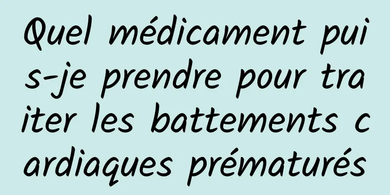 Quel médicament puis-je prendre pour traiter les battements cardiaques prématurés