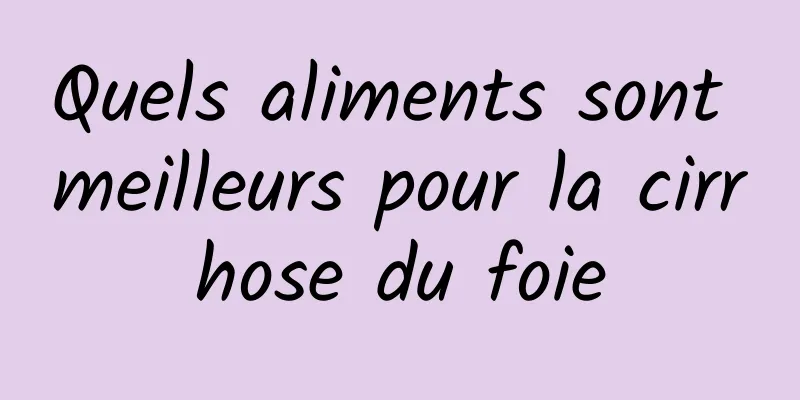 Quels aliments sont meilleurs pour la cirrhose du foie