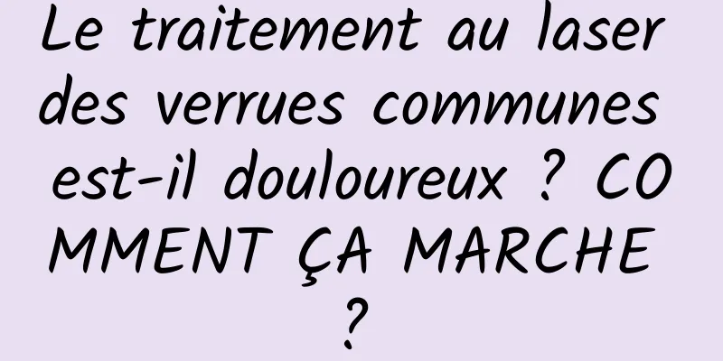 Le traitement au laser des verrues communes est-il douloureux ? COMMENT ÇA MARCHE ? 