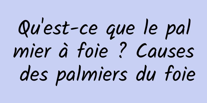 Qu'est-ce que le palmier à foie ? Causes des palmiers du foie