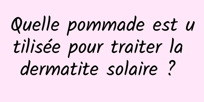 Quelle pommade est utilisée pour traiter la dermatite solaire ? 