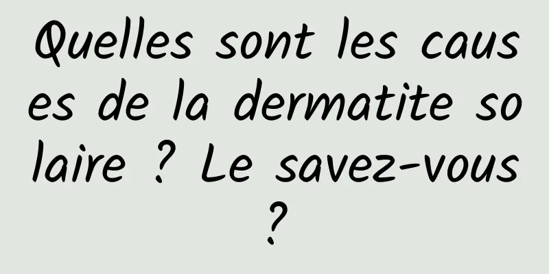 Quelles sont les causes de la dermatite solaire ? Le savez-vous ? 