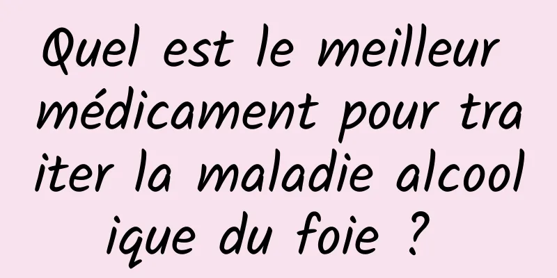 Quel est le meilleur médicament pour traiter la maladie alcoolique du foie ? 