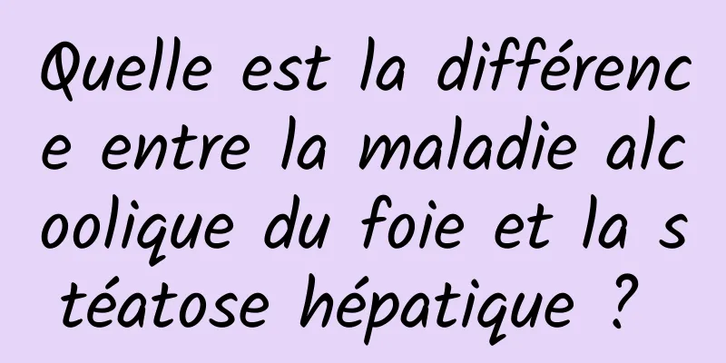 Quelle est la différence entre la maladie alcoolique du foie et la stéatose hépatique ? 