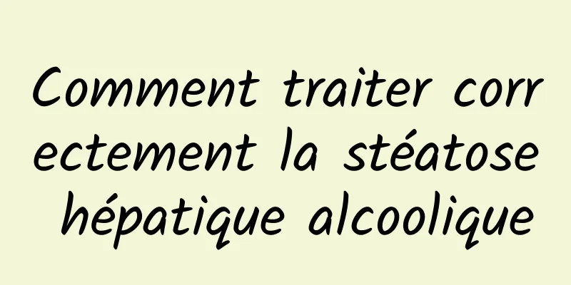 Comment traiter correctement la stéatose hépatique alcoolique