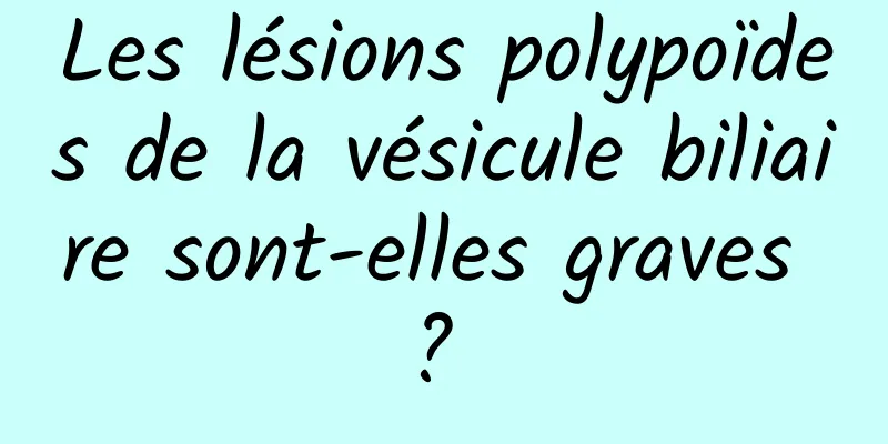 Les lésions polypoïdes de la vésicule biliaire sont-elles graves ? 