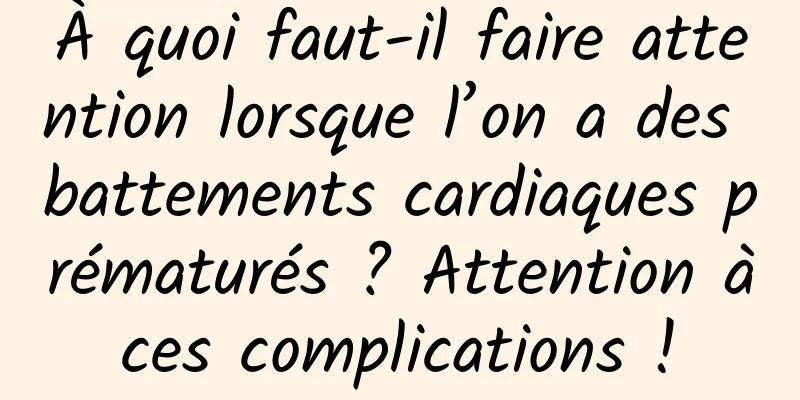 À quoi faut-il faire attention lorsque l’on a des battements cardiaques prématurés ? Attention à ces complications ! 