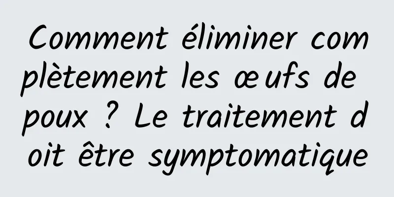 Comment éliminer complètement les œufs de poux ? Le traitement doit être symptomatique