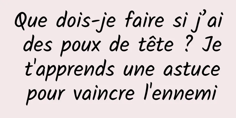 Que dois-je faire si j’ai des poux de tête ? Je t'apprends une astuce pour vaincre l'ennemi