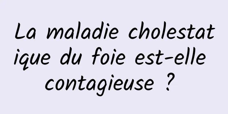 La maladie cholestatique du foie est-elle contagieuse ? 