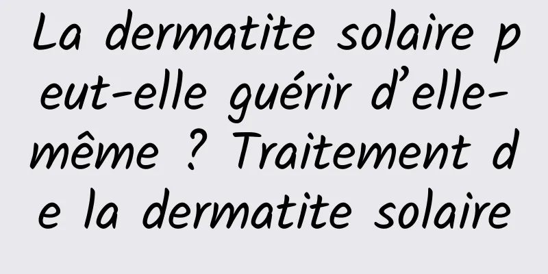 La dermatite solaire peut-elle guérir d’elle-même ? Traitement de la dermatite solaire