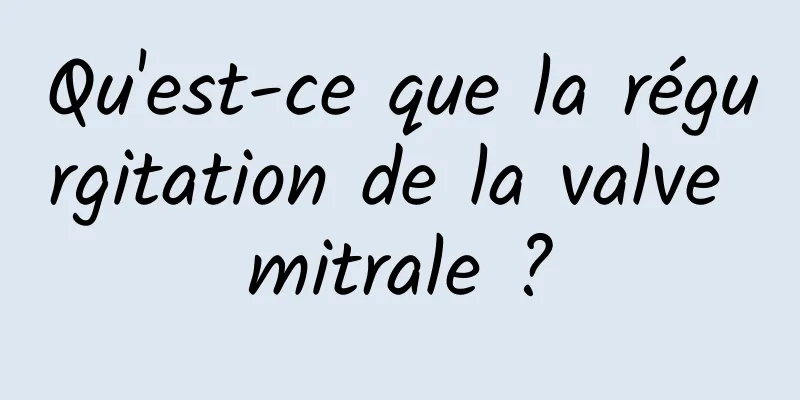 Qu'est-ce que la régurgitation de la valve mitrale ?