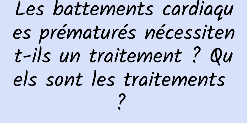 Les battements cardiaques prématurés nécessitent-ils un traitement ? Quels sont les traitements ? 