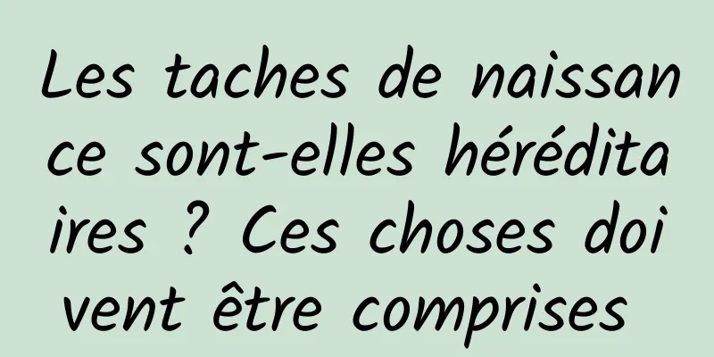 Les taches de naissance sont-elles héréditaires ? Ces choses doivent être comprises 