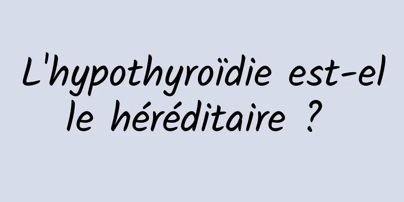 L'hypothyroïdie est-elle héréditaire ? 