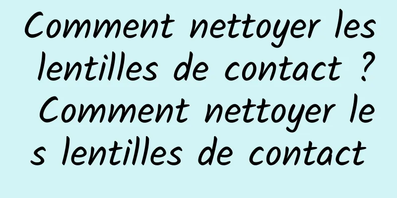 Comment nettoyer les lentilles de contact ? Comment nettoyer les lentilles de contact