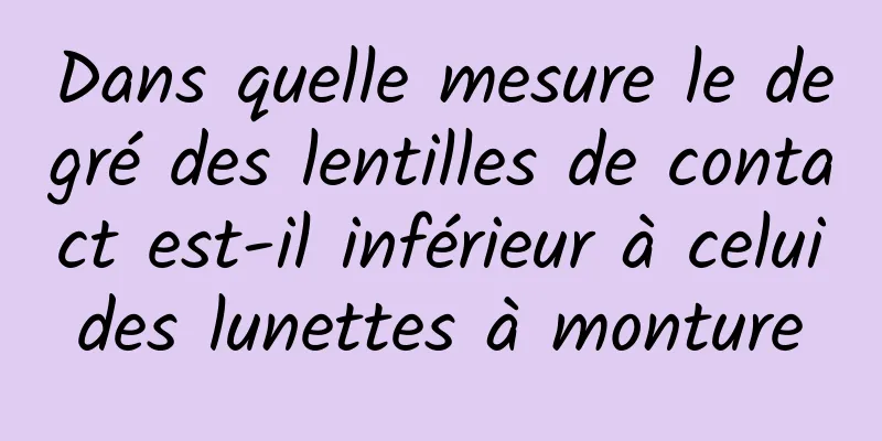 Dans quelle mesure le degré des lentilles de contact est-il inférieur à celui des lunettes à monture 