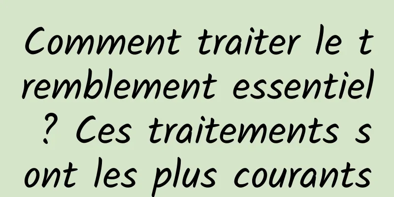 Comment traiter le tremblement essentiel ? Ces traitements sont les plus courants