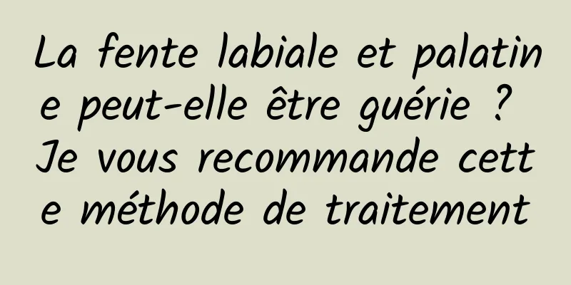 La fente labiale et palatine peut-elle être guérie ? Je vous recommande cette méthode de traitement