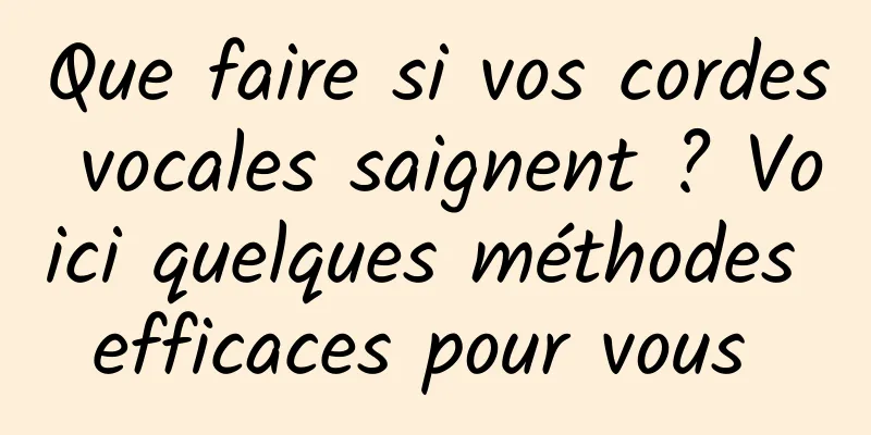 Que faire si vos cordes vocales saignent ? Voici quelques méthodes efficaces pour vous 