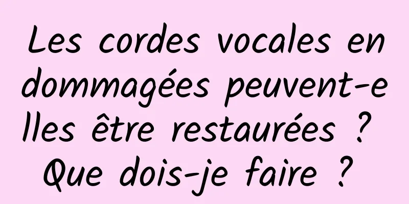 Les cordes vocales endommagées peuvent-elles être restaurées ? Que dois-je faire ? 