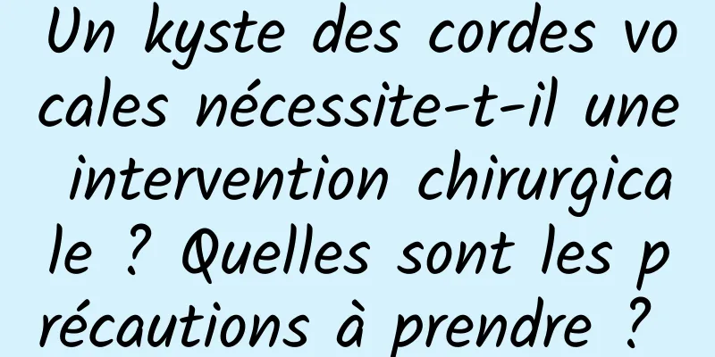 Un kyste des cordes vocales nécessite-t-il une intervention chirurgicale ? Quelles sont les précautions à prendre ? 