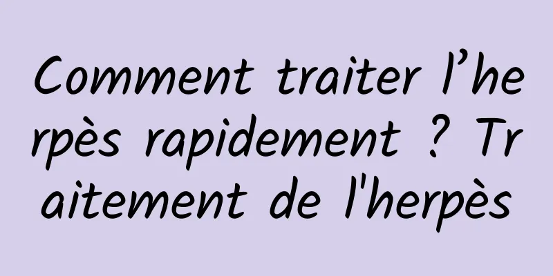 Comment traiter l’herpès rapidement ? Traitement de l'herpès