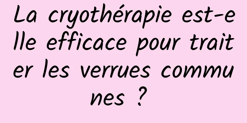 La cryothérapie est-elle efficace pour traiter les verrues communes ? 