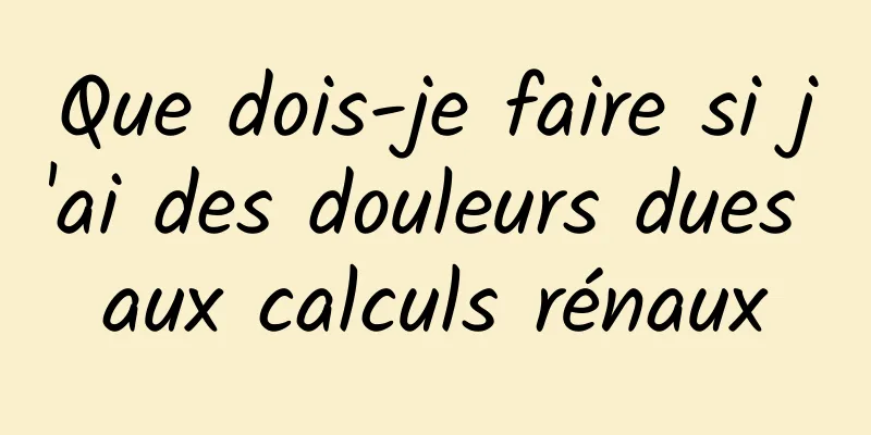 Que dois-je faire si j'ai des douleurs dues aux calculs rénaux