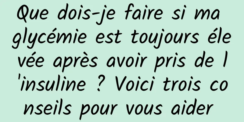 Que dois-je faire si ma glycémie est toujours élevée après avoir pris de l'insuline ? Voici trois conseils pour vous aider 