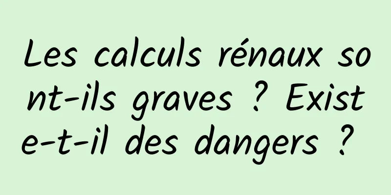 Les calculs rénaux sont-ils graves ? Existe-t-il des dangers ? 