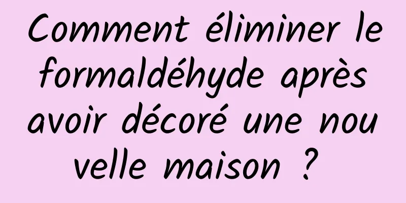 Comment éliminer le formaldéhyde après avoir décoré une nouvelle maison ? 