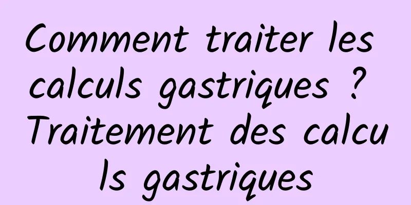 Comment traiter les calculs gastriques ? Traitement des calculs gastriques