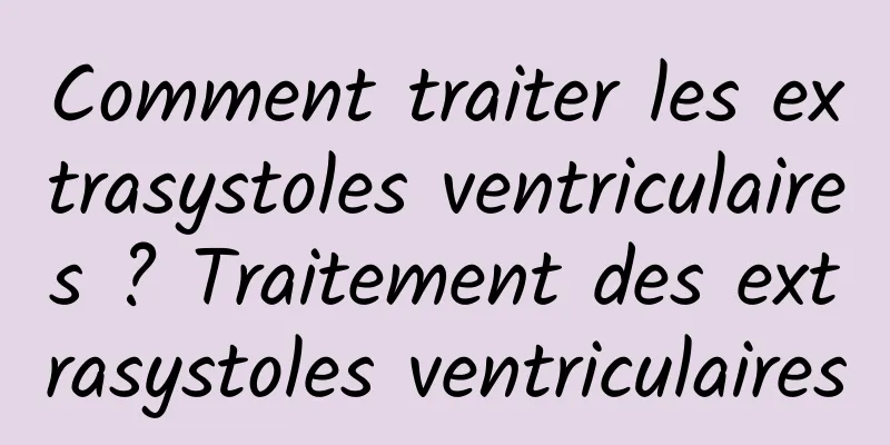 Comment traiter les extrasystoles ventriculaires ? Traitement des extrasystoles ventriculaires