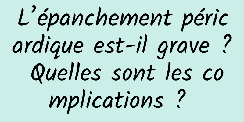 L’épanchement péricardique est-il grave ? Quelles sont les complications ? 