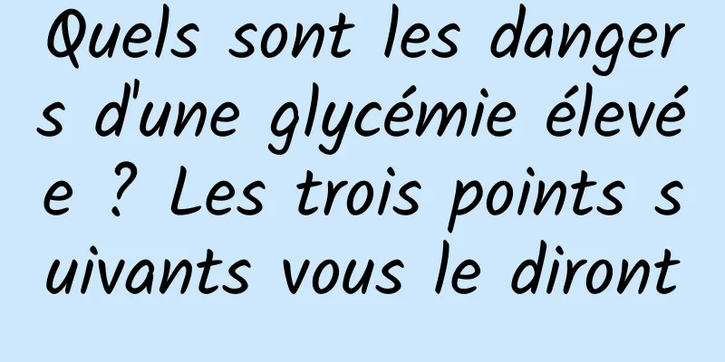 Quels sont les dangers d'une glycémie élevée ? Les trois points suivants vous le diront