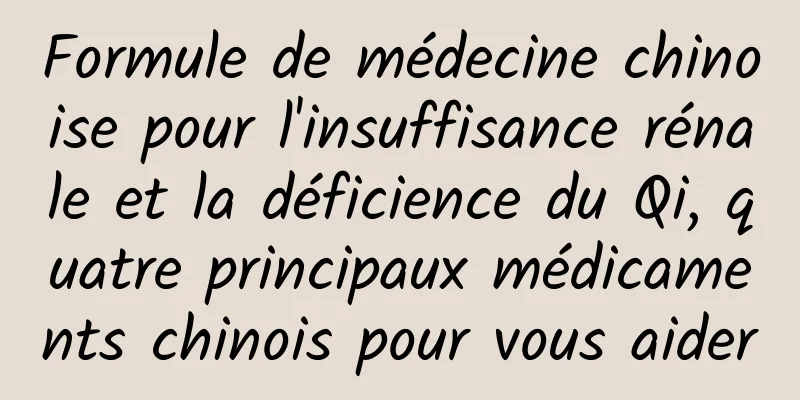 Formule de médecine chinoise pour l'insuffisance rénale et la déficience du Qi, quatre principaux médicaments chinois pour vous aider