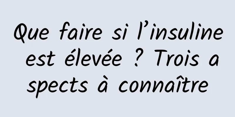 Que faire si l’insuline est élevée ? Trois aspects à connaître