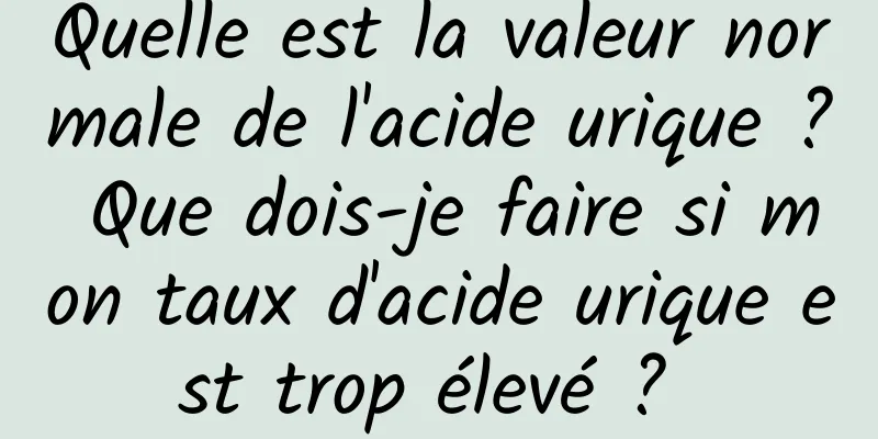 Quelle est la valeur normale de l'acide urique ? Que dois-je faire si mon taux d'acide urique est trop élevé ? 