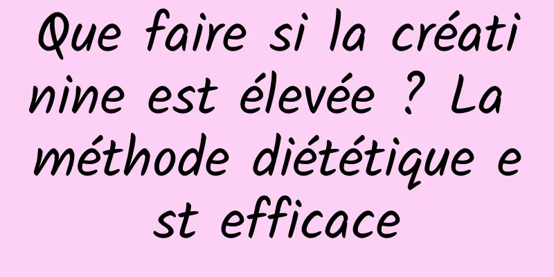 Que faire si la créatinine est élevée ? La méthode diététique est efficace