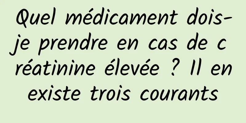 Quel médicament dois-je prendre en cas de créatinine élevée ? Il en existe trois courants 