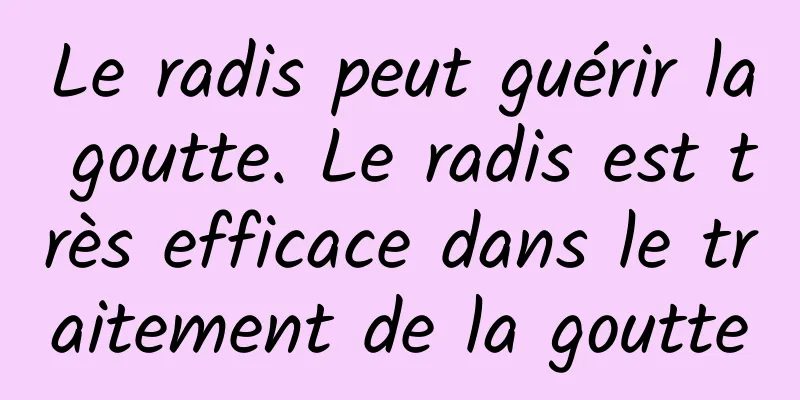 Le radis peut guérir la goutte. Le radis est très efficace dans le traitement de la goutte