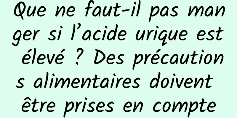 Que ne faut-il pas manger si l’acide urique est élevé ? Des précautions alimentaires doivent être prises en compte