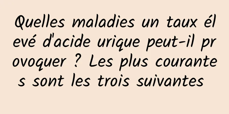 Quelles maladies un taux élevé d'acide urique peut-il provoquer ? Les plus courantes sont les trois suivantes 