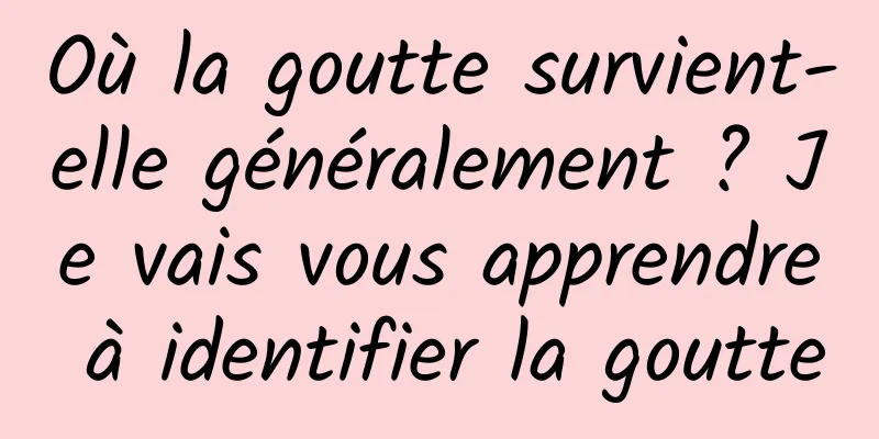 Où la goutte survient-elle généralement ? Je vais vous apprendre à identifier la goutte