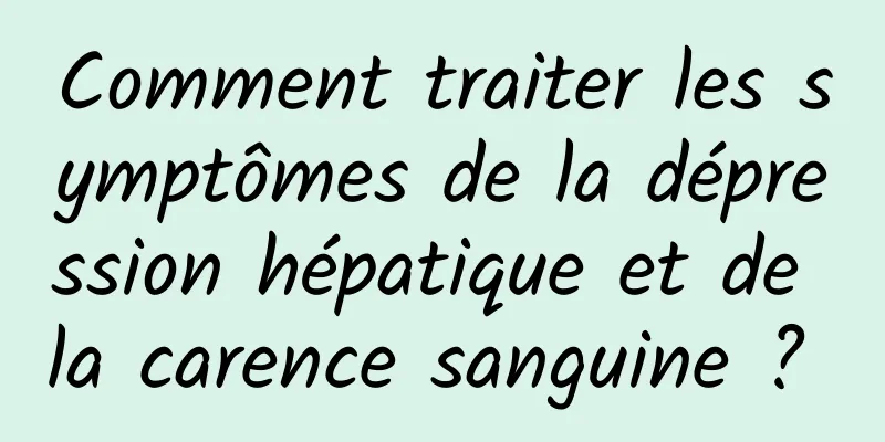 Comment traiter les symptômes de la dépression hépatique et de la carence sanguine ? 